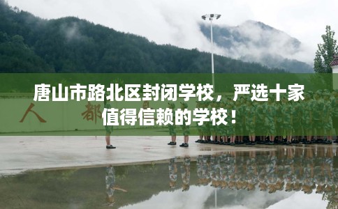 唐山市路北区封闭学校,严选十家值得信赖的学校! 唐山市路北区封闭学校,严选十家值得信赖的学校!