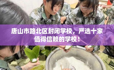 唐山市路北区封闭学校,严选十家值得信赖的学校! 唐山市路北区封闭学校,严选十家值得信赖的学校!