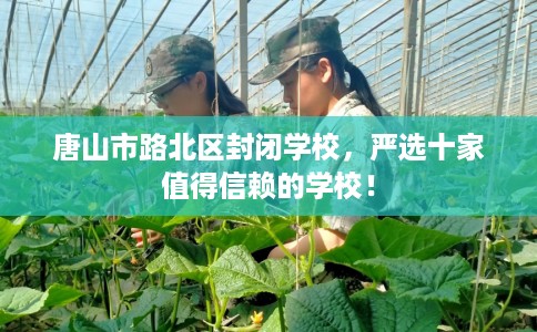 唐山市路北区封闭学校,严选十家值得信赖的学校! 唐山市路北区封闭学校,严选十家值得信赖的学校!
