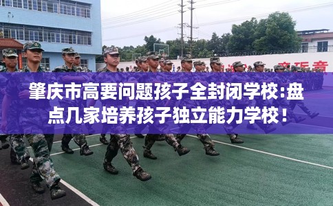 肇庆市高要问题孩子全封闭学校:盘点几家培养孩子独立能力学校! 肇庆市高要问题孩子全封闭学校:盘点几家培养孩子独立能力学校!
