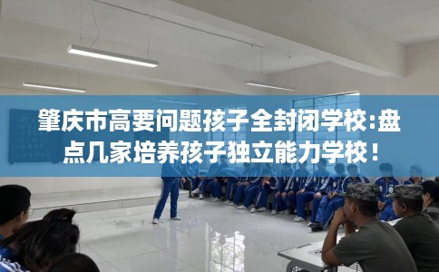 肇庆市高要问题孩子全封闭学校:盘点几家培养孩子独立能力学校！