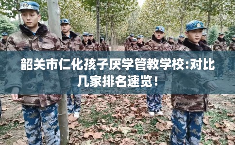 韶关市仁化孩子厌学管教学校:对比几家排名速览! 韶关市仁化孩子厌学管教学校:对比几家排名速览!