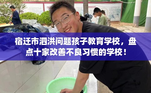 宿迁市泗洪问题孩子教育学校，盘点十家改善不良习惯的学校！