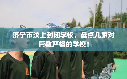济宁市汶上封闭学校，盘点几家对管教严格的学校！