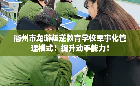 衢州市龙游叛逆教育学校军事化管理模式!提升动手能力! 衢州市龙游叛逆教育学校军事化管理模式!提升动手能力!