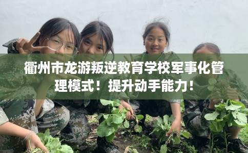 衢州市龙游叛逆教育学校军事化管理模式!提升动手能力! 衢州市龙游叛逆教育学校军事化管理模式!提升动手能力!