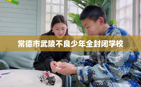 常德市武陵不良少年全封闭学校