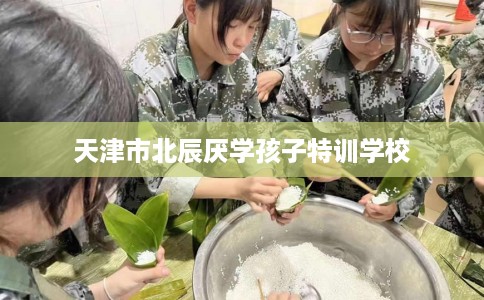 天津市北辰厌学孩子特训学校 天津市北辰厌学孩子特训学校