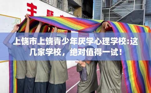 上饶市上饶青少年厌学心理学校:这几家学校，绝对值得一试！