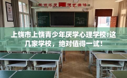 上饶市上饶青少年厌学心理学校:这几家学校，绝对值得一试！