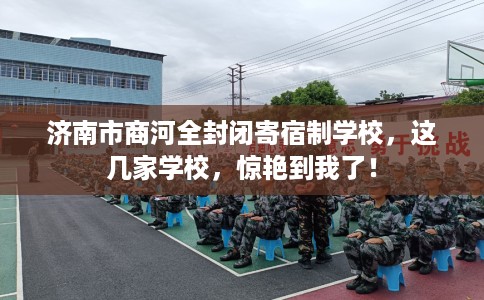 济南市商河全封闭寄宿制学校,这几家学校,惊艳到我了! 济南市商河全封闭寄宿制学校,这几家学校,惊艳到我了!