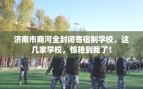 济南市商河全封闭寄宿制学校，这几家学校，惊艳到我了！