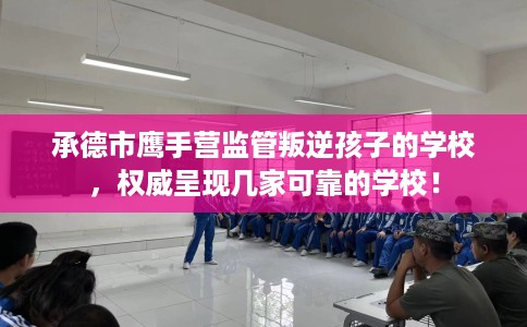 承德市鹰手营监管叛逆孩子的学校,权威呈现几家可靠的学校! 承德市鹰手营监管叛逆孩子的学校,权威呈现几家可靠的学校!