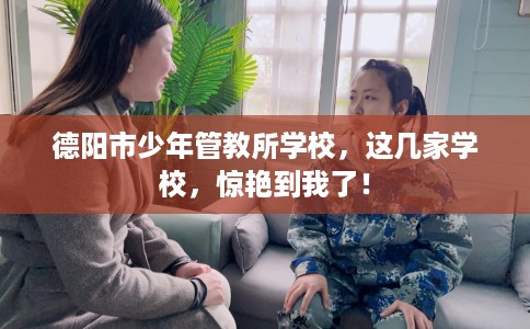 德阳市少年管教所学校，这几家学校，惊艳到我了！