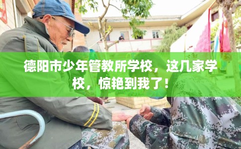 德阳市少年管教所学校，这几家学校，惊艳到我了！