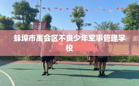蚌埠市禹会区不良少年军事管理学校