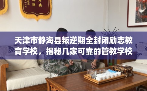 天津市静海县叛逆期全封闭励志教育学校，揭秘几家可靠的管教学校！