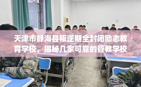 天津市静海县叛逆期全封闭励志教育学校，揭秘几家可靠的管教学校！