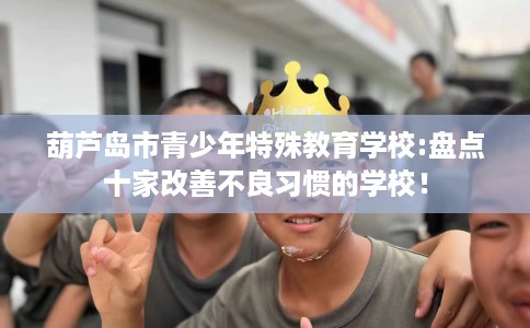 葫芦岛市青少年特殊教育学校:盘点十家改善不良习惯的学校! 葫芦岛市青少年特殊教育学校:盘点十家改善不良习惯的学校!