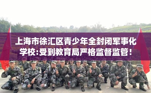 上海市徐汇区青少年全封闭军事化学校:受到教育局严格监督监管！