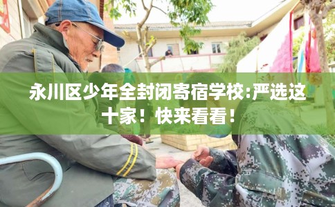 永川区少年全封闭寄宿学校:严选这十家！快来看看！