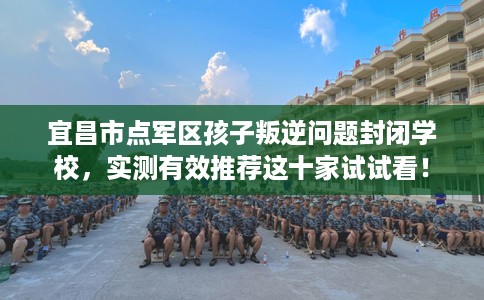 宜昌市点军区孩子叛逆问题封闭学校,实测有效推荐这十家试试看! 宜昌市点军区孩子叛逆问题封闭学校,实测有效推荐这十家试试看!