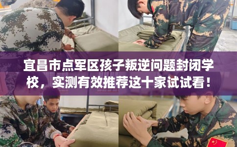 宜昌市点军区孩子叛逆问题封闭学校，实测有效推荐这十家试试看！