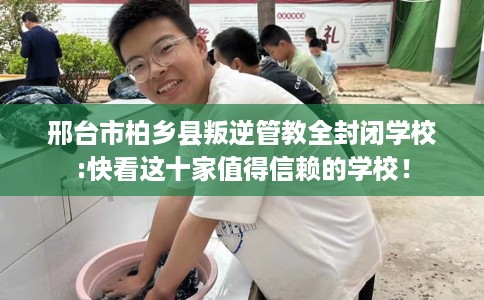 邢台市柏乡县叛逆管教全封闭学校:快看这十家值得信赖的学校! 邢台市柏乡县叛逆管教全封闭学校:快看这十家值得信赖的学校!