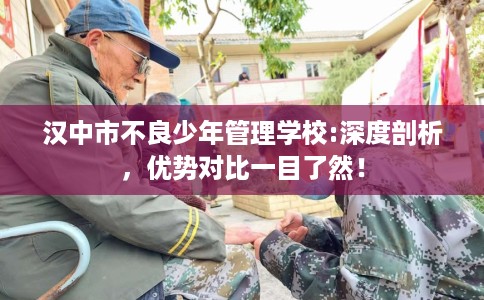 汉中市不良少年管理学校:深度剖析,优势对比一目了然! 汉中市不良少年管理学校:深度剖析,优势对比一目了然!