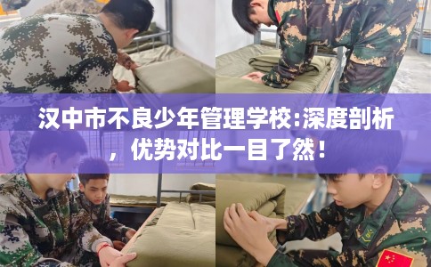 汉中市不良少年管理学校:深度剖析,优势对比一目了然! 汉中市不良少年管理学校:深度剖析,优势对比一目了然!