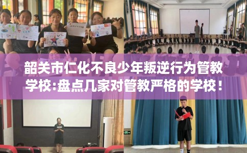 韶关市仁化不良少年叛逆行为管教学校:盘点几家对管教严格的学校！