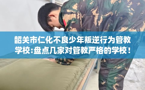 韶关市仁化不良少年叛逆行为管教学校:盘点几家对管教严格的学校！