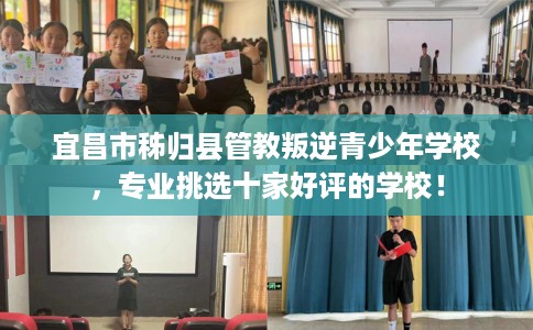 宜昌市秭归县管教叛逆青少年学校，专业挑选十家好评的学校！