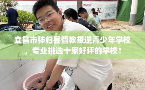 宜昌市秭归县管教叛逆青少年学校，专业挑选十家好评的学校！