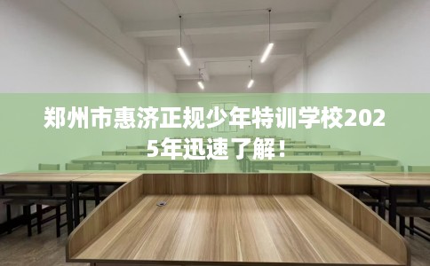 郑州市惠济正规少年特训学校2025年迅速了解! 郑州市惠济正规少年特训学校2025年迅速了解!