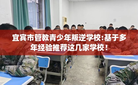 宜宾市管教青少年叛逆学校:基于多年经验推荐这几家学校! 宜宾市管教青少年叛逆学校:基于多年经验推荐这几家学校!