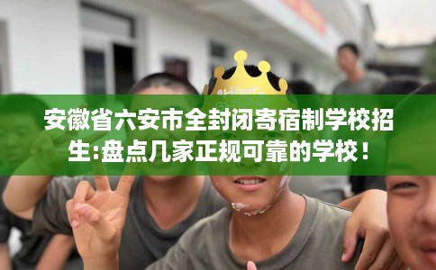 安徽省六安市全封闭寄宿制学校招生:盘点几家正规可靠的学校! 安徽省六安市全封闭寄宿制学校招生:盘点几家正规可靠的学校!