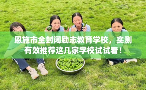 恩施市全封闭励志教育学校，实测有效推荐这几家学校试试看！