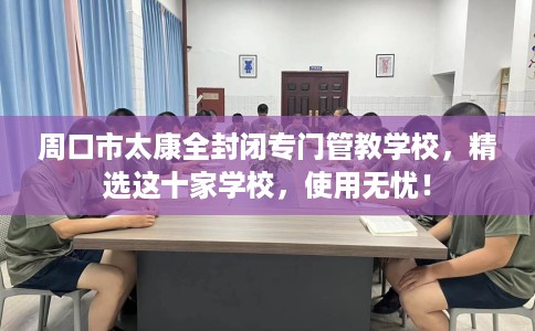 周口市太康全封闭专门管教学校，精选这十家学校，使用无忧！