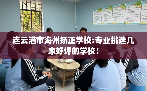 连云港市海州矫正学校:专业挑选几家好评的学校! 连云港市海州矫正学校:专业挑选几家好评的学校!