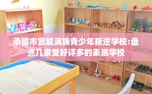 承德市宽城满族青少年叛逆学校:盘点几家受好评多的素质学校 承德市宽城满族青少年叛逆学校:盘点几家受好评多的素质学校