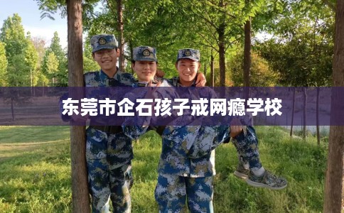 东莞市企石孩子戒网瘾学校 东莞市企石孩子戒网瘾学校