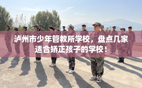 泸州市少年管教所学校，盘点几家适合矫正孩子的学校！