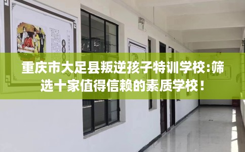 重庆市大足县叛逆孩子特训学校:筛选十家值得信赖的素质学校！