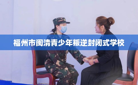 福州市闽清青少年叛逆封闭式学校
