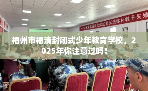 福州市福清封闭式少年教育学校,2025年你注意过吗! 福州市福清封闭式少年教育学校,2025年你注意过吗!
