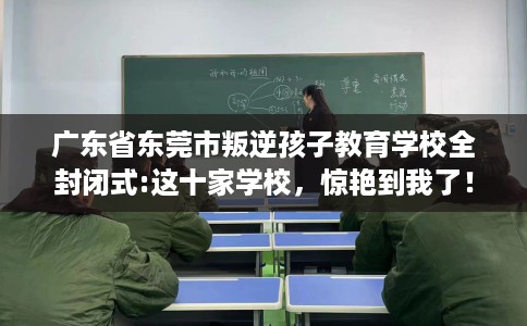 广东省东莞市叛逆孩子教育学校全封闭式:这十家学校，惊艳到我了！