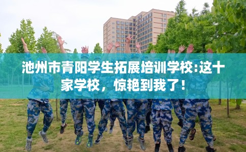 池州市青阳学生拓展培训学校:这十家学校，惊艳到我了！