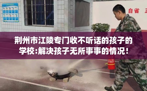 荆州市江陵专门收不听话的孩子的学校:解决孩子无所事事的情况！