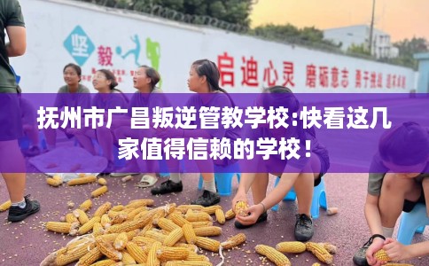 抚州市广昌叛逆管教学校:快看这几家值得信赖的学校！